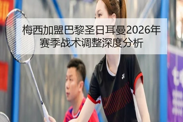 梅西加盟巴黎圣日耳曼2026年赛季战术调整深度分析
