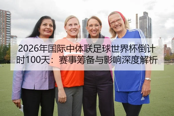 2026年国际中体联足球世界杯倒计时100天：赛事筹备与影响深度解析