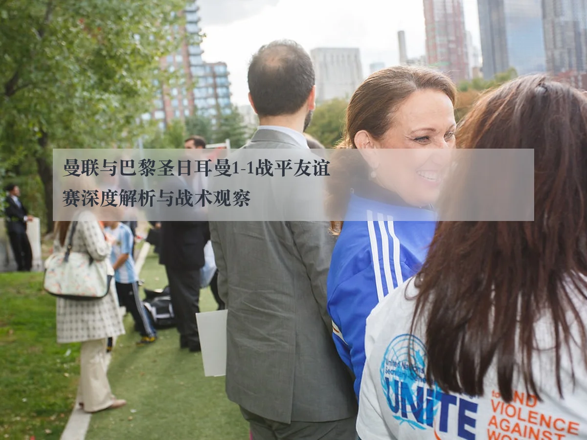 曼联与巴黎圣日耳曼1-1战平友谊赛深度解析与战术观察